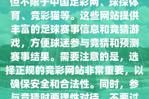 世界杯竞彩网站有很多，包括但不限于中国足彩网、球探体育、竞彩猫等。这些网站提供丰富的足球赛事信息和竞猜游戏，方便球迷参与竞猜和预测赛事结果。需要注意的是，选择正规的竞彩网站非常重要，以确保安全和合法性。同时，参与竞猜时要理性对待，不要过度沉迷。