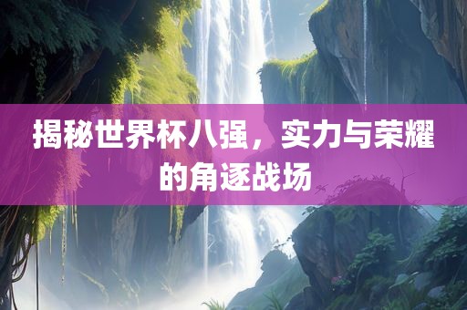 揭秘世界杯八强，实力与荣耀的角逐战场