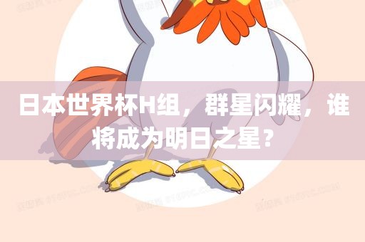 日本世界杯H组，群星闪耀，谁将成为明日之星？