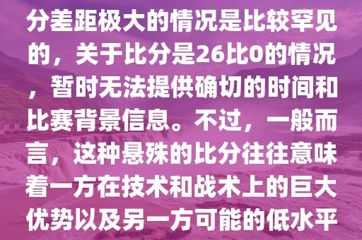 在世界杯足球比赛中，出现比分差距极大的情况是比较罕见的，关于比分是26比0的情况，暂时无法提供确切的时间和比赛背景信息。不过，一般而言，这种悬殊的比分往往意味着一方在技术和战术上的巨大优势以及另一方可能的低水平表现。
