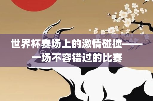 世界杯赛场上的激情碰撞——一场不容错过的比赛