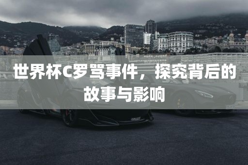 世界杯C罗骂事件，探究背后的故事与影响