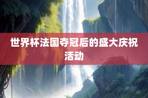 世界杯法国夺冠后的盛大庆祝活动