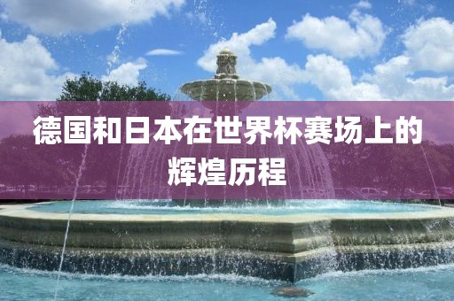 德国和日本在世界杯赛场上的辉煌历程