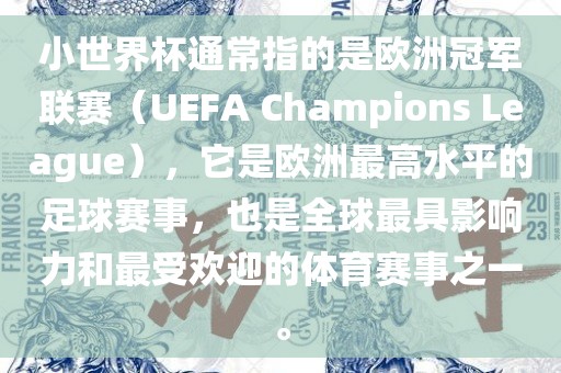 小世界杯通常指的是欧洲冠军联赛（UEFA Champions League），它是欧洲最高水平的足球赛事，也是全球最具影响力和最受欢迎的体育赛事之一。