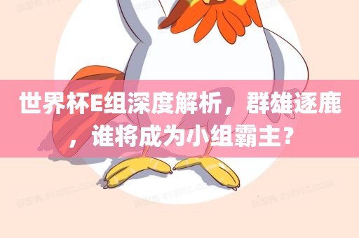 世界杯E组深度解析，群雄逐鹿，谁将成为小组霸主？
