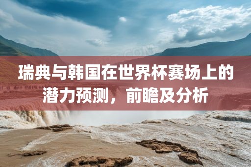 瑞典与韩国在世界杯赛场上的潜力预测，前瞻及分析