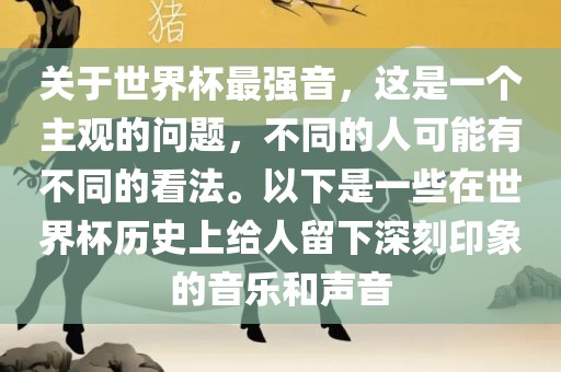 关于世界杯最强音，这是一个主观的问题，不同的人可能有不同的看法。以下是一些在世界杯历史上给人留下深刻印象的音乐和声音