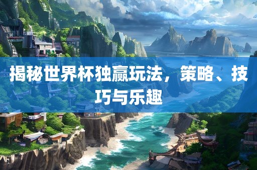 揭秘世界杯独赢玩法，策略、技巧与乐趣