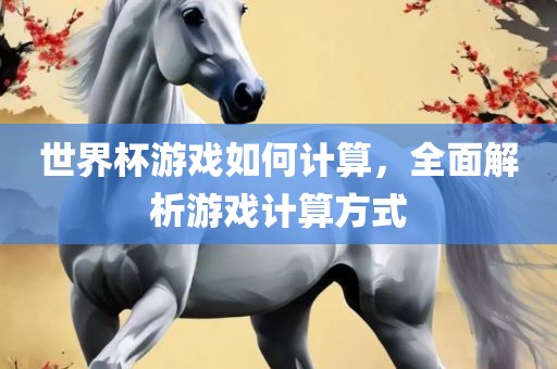 世界杯游戏如何计算，全面解析游戏计算方式