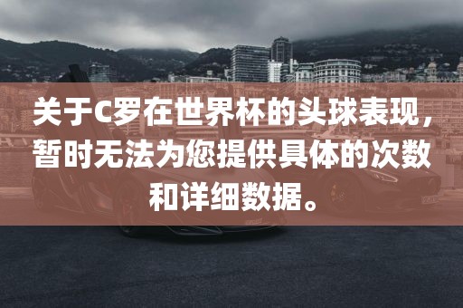 关于C罗在世界杯的头球表现，暂时无法为您提供具体的次数和详细数据。