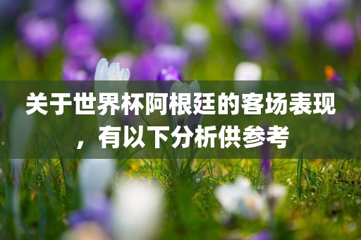 关于世界杯阿根廷的客场表现，有以下分析供参考