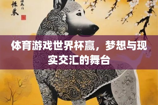 体育游戏世界杯赢，梦想与现实交汇的舞台