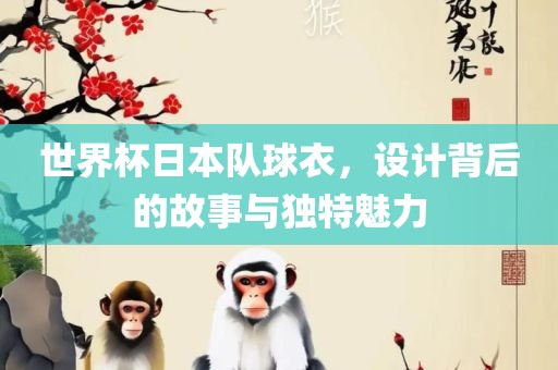 世界杯日本队球衣，设计背后的故事与独特魅力