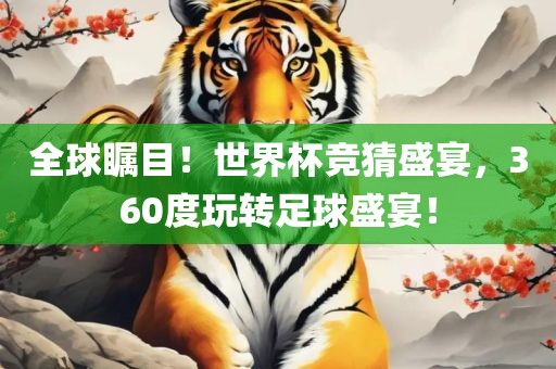 全球瞩目！世界杯竞猜盛宴，360度玩转足球盛宴！