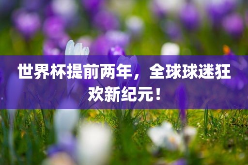世界杯提前两年，全球球迷狂欢新纪元！