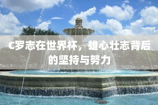 C罗志在世界杯，雄心壮志背后的坚持与努力