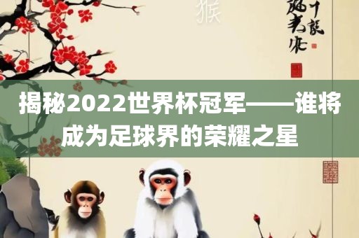 揭秘2022世界杯冠军——谁将成为足球界的荣耀之星