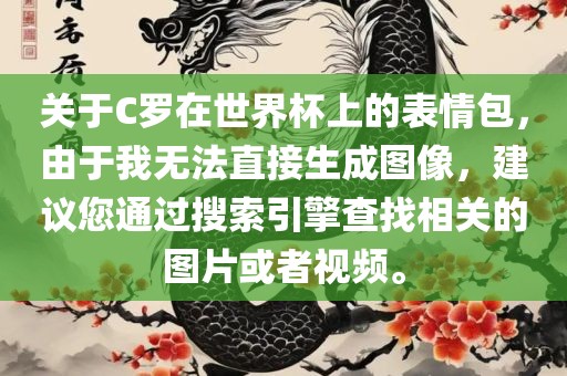 关于C罗在世界杯上的表情包，由于我无法直接生成图像，建议您通过搜索引擎查找相关的图片或者视频。