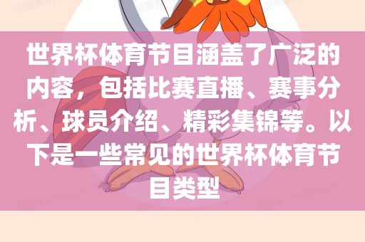 世界杯体育节目涵盖了广泛的内容，包括比赛直播、赛事分析、球员介绍、精彩集锦等。以下是一些常见的世界杯体育节目类型