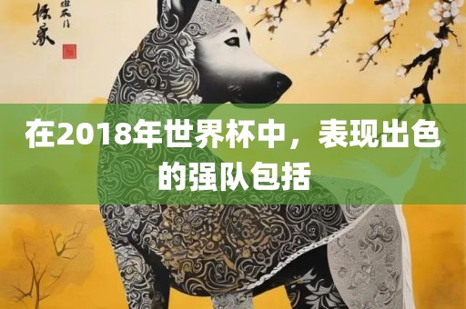 在2018年世界杯中，表现出色的强队包括