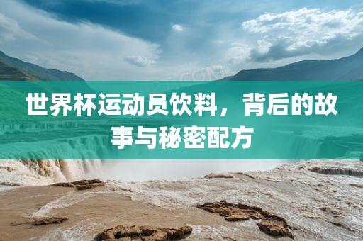 世界杯运动员饮料，背后的故事与秘密配方