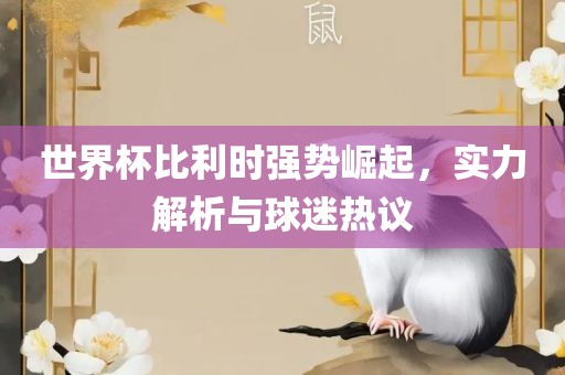 世界杯比利时强势崛起，实力解析与球迷热议