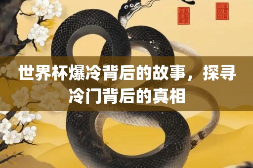 世界杯爆冷背后的故事，探寻冷门背后的真相