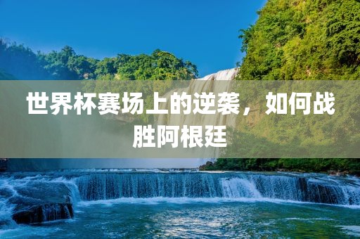 世界杯赛场上的逆袭，如何战胜阿根廷