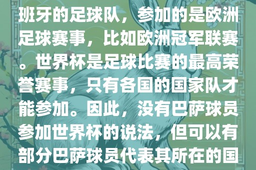 巴萨（Barcelona）是一支西班牙的足球队，参加的是欧洲足球赛事，比如欧洲冠军联赛。世界杯是足球比赛的最高荣誉赛事，只有各国的国家队才能参加。因此，没有巴萨球员参加世界杯的说法，但可以有部分巴萨球员代表其所在的国家队参加世界杯。