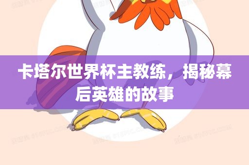 卡塔尔世界杯主教练，揭秘幕后英雄的故事