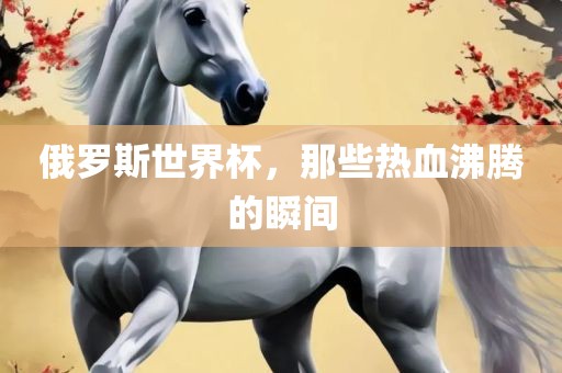 俄罗斯世界杯，那些热血沸腾的瞬间