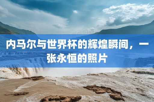 内马尔与世界杯的辉煌瞬间，一张永恒的照片