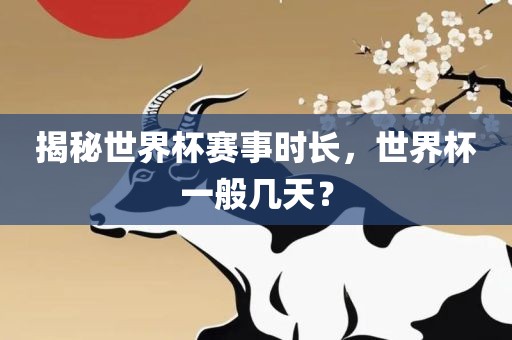 揭秘世界杯赛事时长，世界杯一般几天？