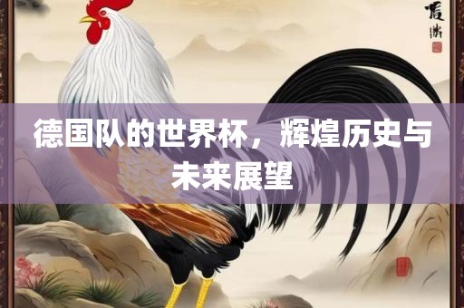 德国队的世界杯，辉煌历史与未来展望