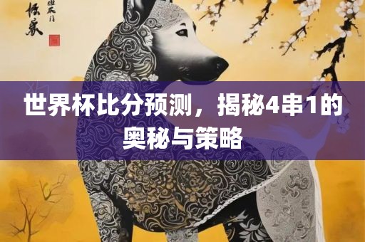 世界杯比分预测，揭秘4串1的奥秘与策略