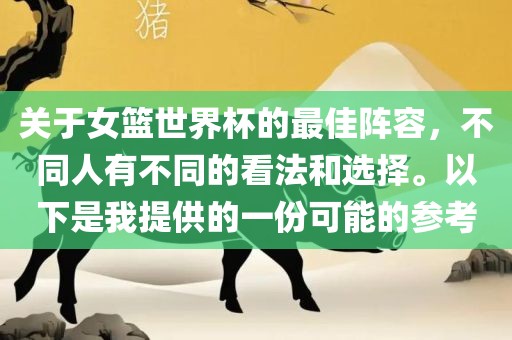 关于女篮世界杯的最佳阵容，不同人有不同的看法和选择。以下是我提供的一份可能的参考