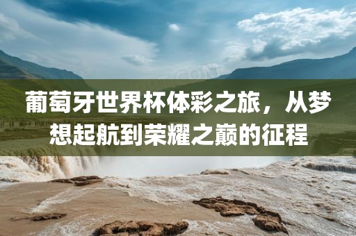 葡萄牙世界杯体彩之旅，从梦想起航到荣耀之巅的征程