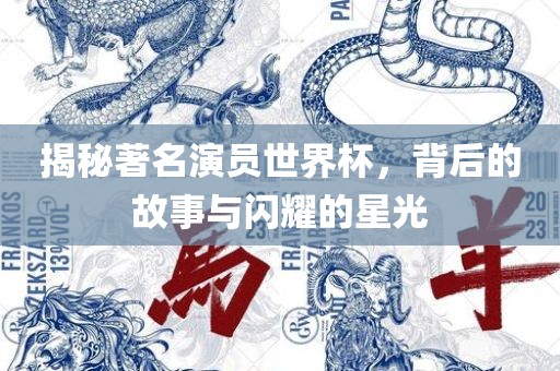 揭秘著名演员世界杯，背后的故事与闪耀的星光