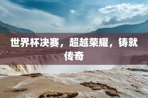 世界杯决赛，超越荣耀，铸就传奇