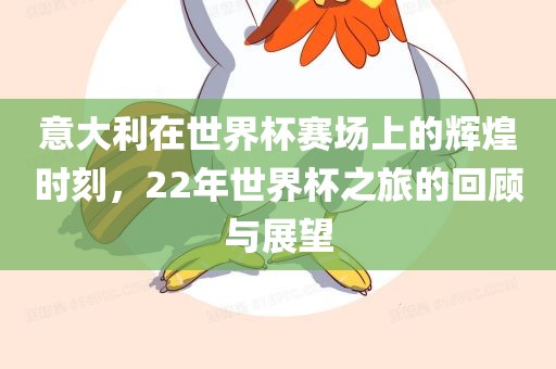 意大利在世界杯赛场上的辉煌时刻，22年世界杯之旅的回顾与展望