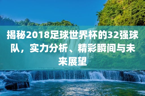 揭秘2018足球世界杯的32强球队，实力分析、精彩瞬间与未来展望