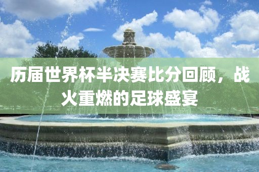 历届世界杯半决赛比分回顾，战火重燃的足球盛宴