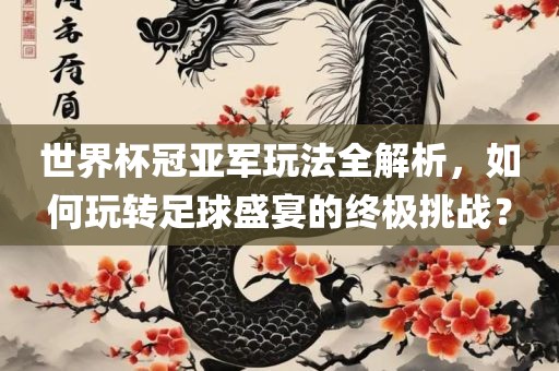 世界杯冠亚军玩法全解析，如何玩转足球盛宴的终极挑战？