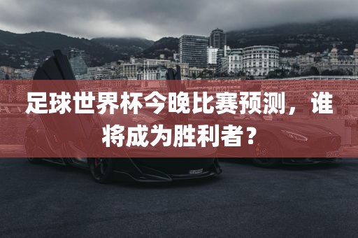足球世界杯今晚比赛预测，谁将成为胜利者？