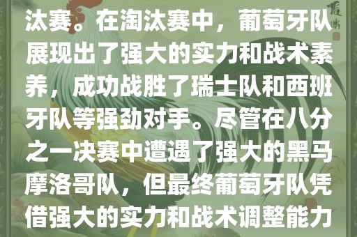 葡萄牙队在2022年世界杯足球赛中的表现非常出色。他们小组赛中以强势的姿态出现，最终获得了H组第一的成绩晋级淘汰赛。在淘汰赛中，葡萄牙队展现出了强大的实力和战术素养，成功战胜了瑞士队和西班牙队等强劲对手。尽管在八分之一决赛中遭遇了强大的黑马摩洛哥队，但最终葡萄牙队凭借强大的实力和战术调整能力成功晋级八强。尽管在四分之一决赛中输给了最终的冠军法国队，但他们的表现仍然令人印象深刻。