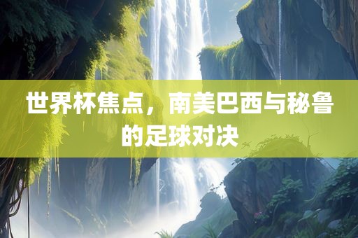 世界杯焦点，南美巴西与秘鲁的足球对决