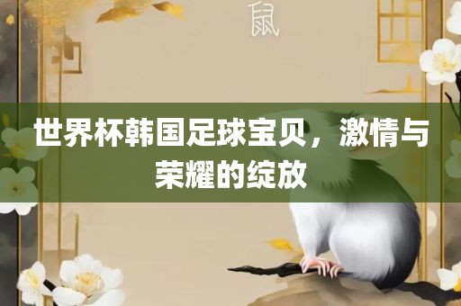 世界杯韩国足球宝贝，激情与荣耀的绽放