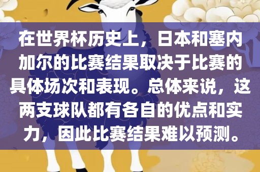 在世界杯历史上，日本和塞内加尔的比赛结果取决于比赛的具体场次和表现。总体来说，这两支球队都有各自的优点和实力，因此比赛结果难以预测。