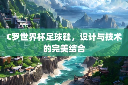 C罗世界杯足球鞋，设计与技术的完美结合